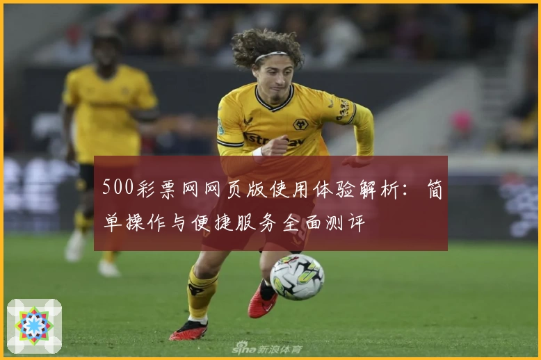 500彩票网网页版使用体验解析：简单操作与便捷服务全面测评