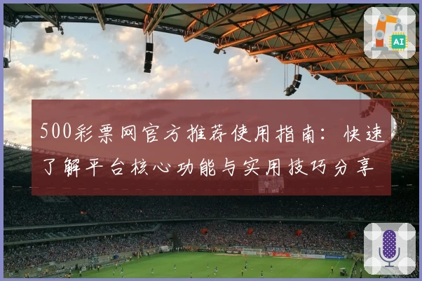 500彩票网官方推荐使用指南：快速了解平台核心功能与实用技巧分享
