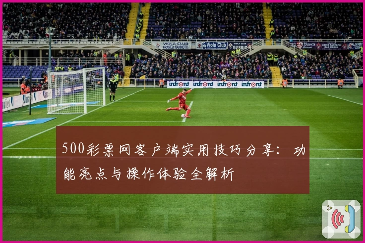 500彩票网客户端实用技巧分享：功能亮点与操作体验全解析