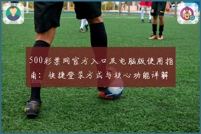500彩票网官方入口及电脑版使用指南：快捷登录方式与核心功能详解