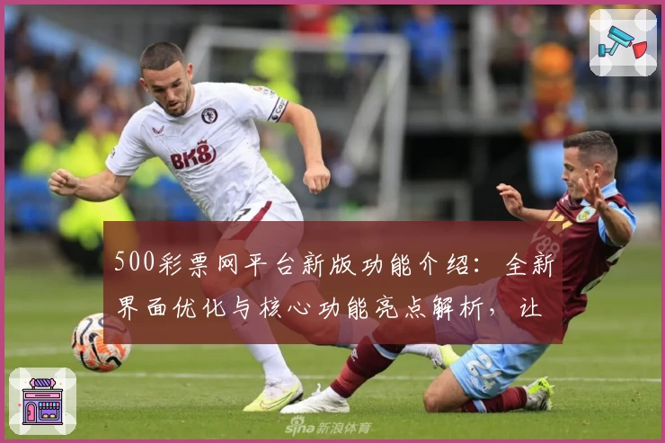 500彩票网平台新版功能介绍：全新界面优化与核心功能亮点解析，让用户体验更便捷
