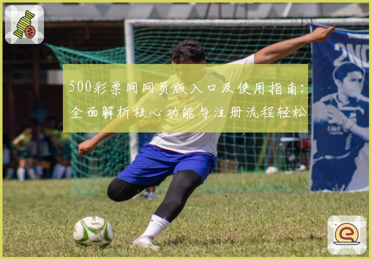 500彩票网网页版入口及使用指南：全面解析核心功能与注册流程轻松上手