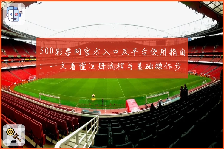 500彩票网官方入口及平台使用指南：一文看懂注册流程与基础操作步骤解析