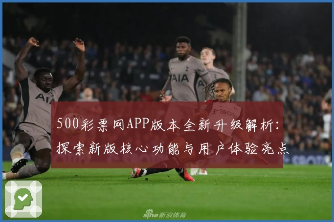 500彩票网APP版本全新升级解析：探索新版核心功能与用户体验亮点