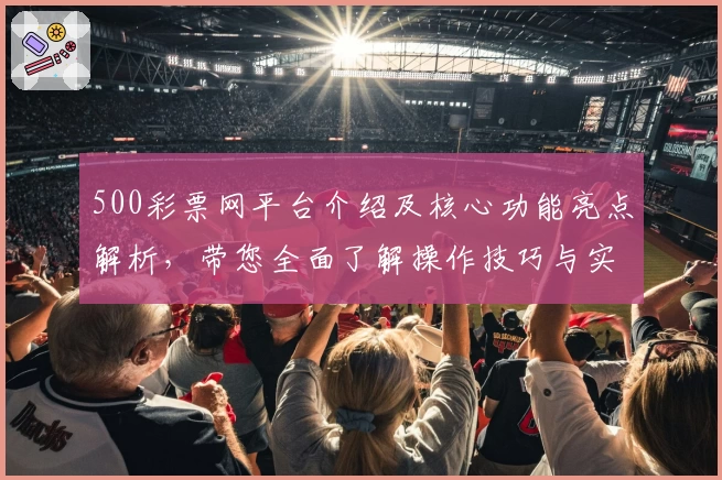 500彩票网平台介绍及核心功能亮点解析，带您全面了解操作技巧与实用场景