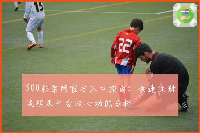 500彩票网官方入口指南：快速注册流程及平台核心功能分析