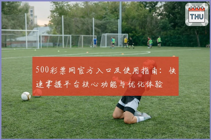 500彩票网官方入口及使用指南：快速掌握平台核心功能与优化体验