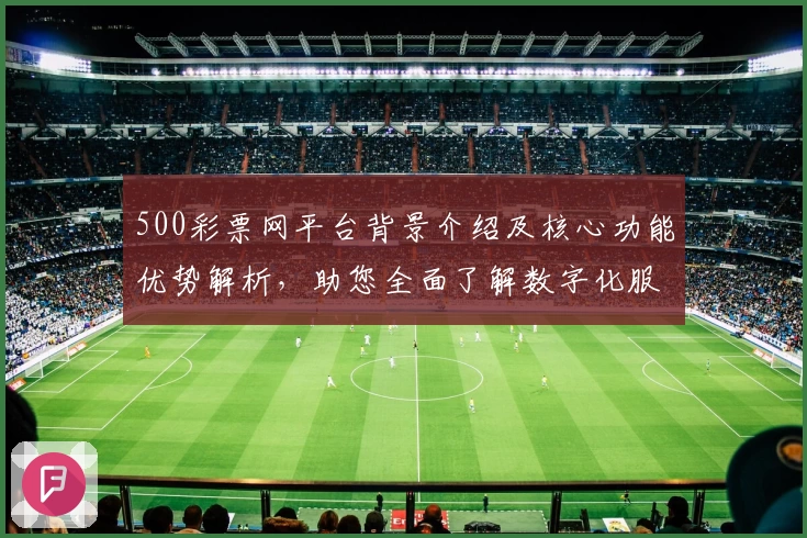 500彩票网平台背景介绍及核心功能优势解析，助您全面了解数字化服务新体验