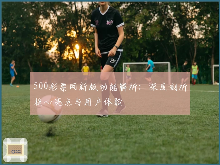 500彩票网新版功能解析：深度剖析核心亮点与用户体验