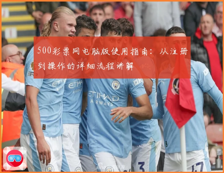 500彩票网电脑版使用指南：从注册到操作的详细流程讲解