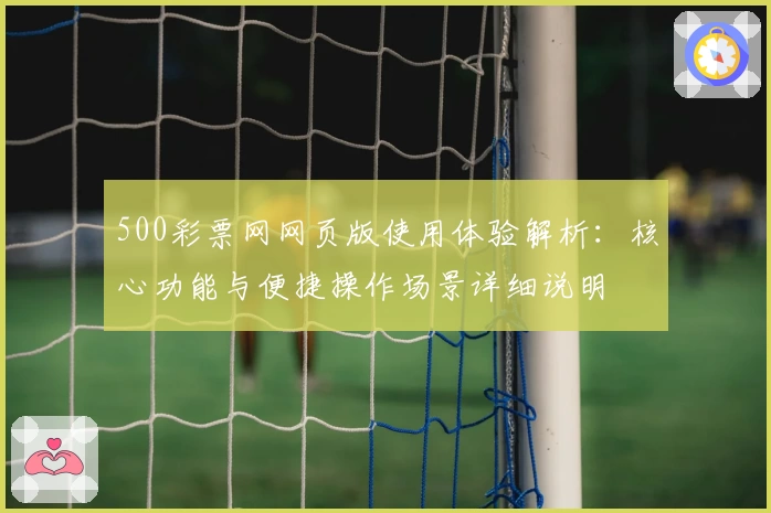 500彩票网网页版使用体验解析：核心功能与便捷操作场景详细说明