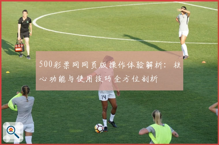 500彩票网网页版操作体验解析：核心功能与使用技巧全方位剖析