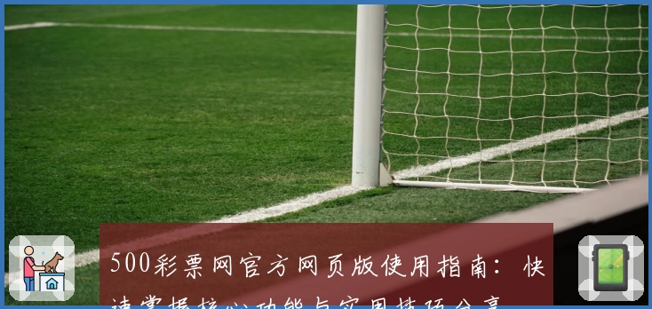 500彩票网官方网页版使用指南:快速掌握核心功能与实用技巧分享