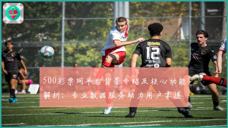 500彩票网平台背景介绍及核心功能解析：专业数据服务助力用户掌握最新资讯