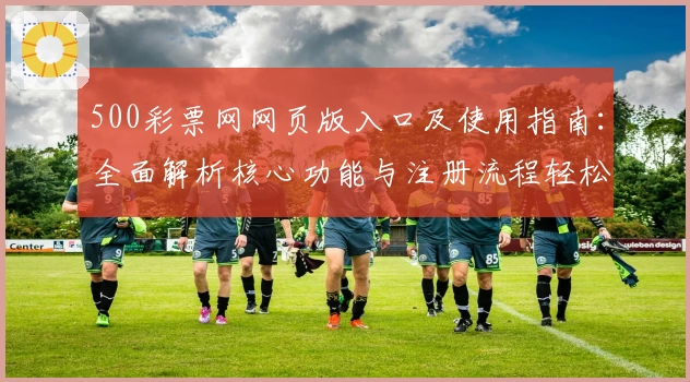 500彩票网网页版入口及使用指南：全面解析核心功能与注册流程轻松上手