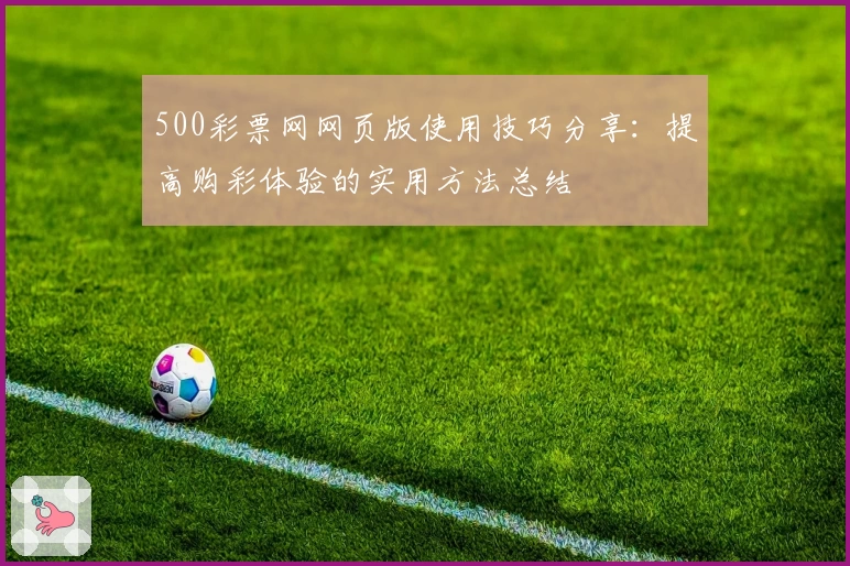 500彩票网网页版使用技巧分享：提高购彩体验的实用方法总结