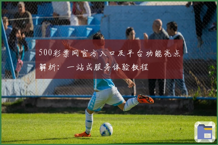 500彩票网官方入口及平台功能亮点解析：一站式服务体验教程