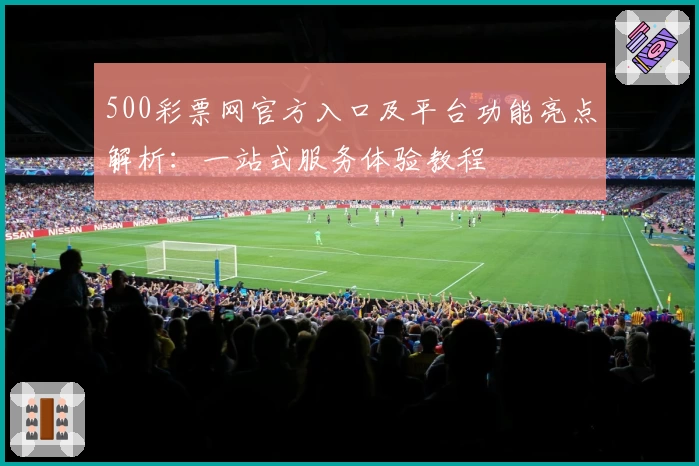 500彩票网官方入口及平台功能亮点解析：一站式服务体验教程