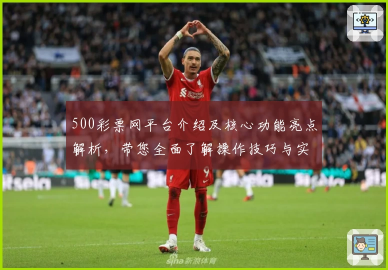 500彩票网平台介绍及核心功能亮点解析,带您全面了解操作技巧与实用场景