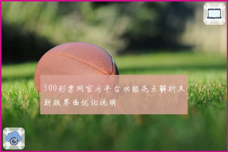 500彩票网官方平台功能亮点解析及新版界面优化说明