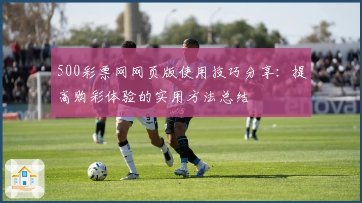 500彩票网网页版使用技巧分享：提高购彩体验的实用方法总结