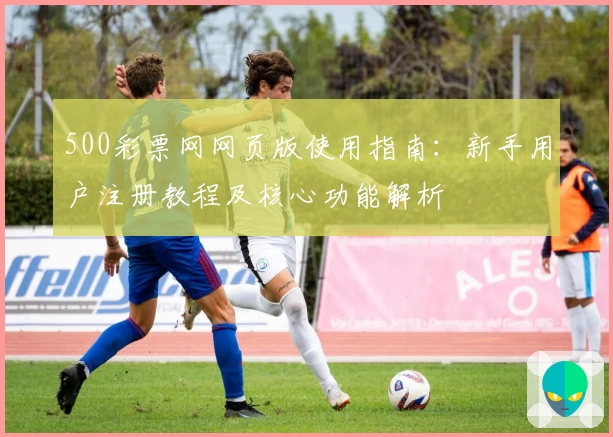 500彩票网网页版使用指南：新手用户注册教程及核心功能解析