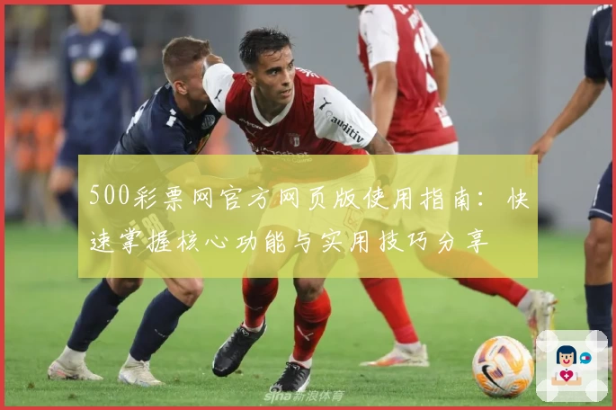 500彩票网官方网页版使用指南：快速掌握核心功能与实用技巧分享