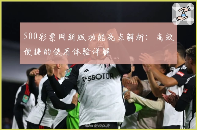 500彩票网新版功能亮点解析：高效便捷的使用体验详解