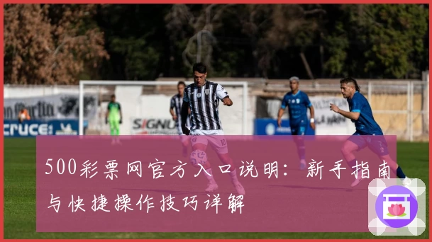 500彩票网官方入口说明：新手指南与快捷操作技巧详解