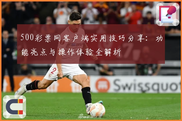 500彩票网客户端实用技巧分享:功能亮点与操作体验全解析