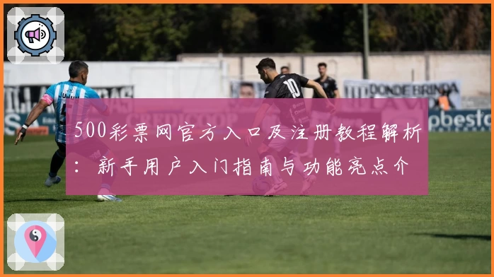 500彩票网官方入口及注册教程解析：新手用户入门指南与功能亮点介绍