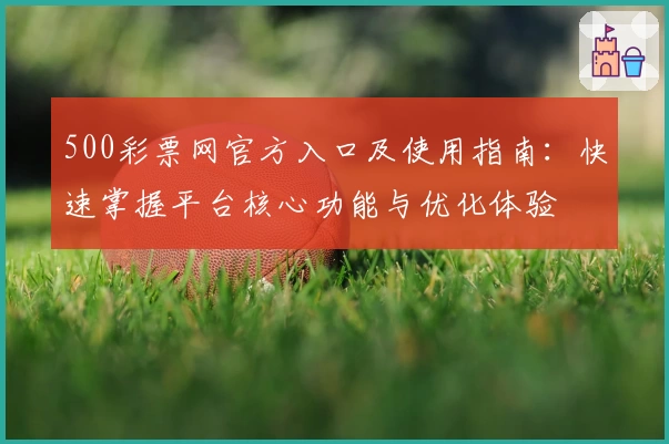 500彩票网官方入口及使用指南：快速掌握平台核心功能与优化体验