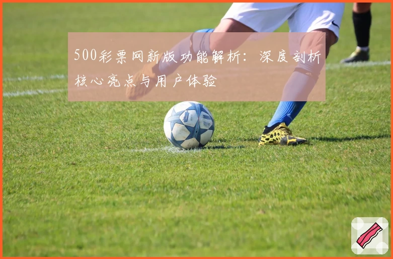 500彩票网新版功能解析：深度剖析核心亮点与用户体验