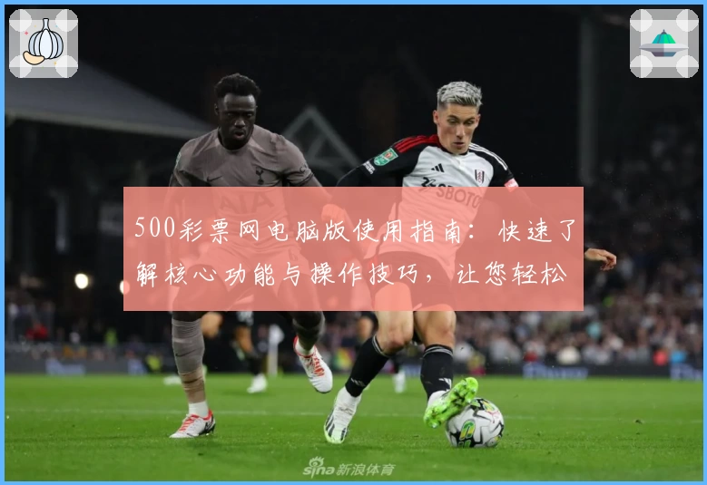 500彩票网电脑版使用指南：快速了解核心功能与操作技巧，让您轻松上手