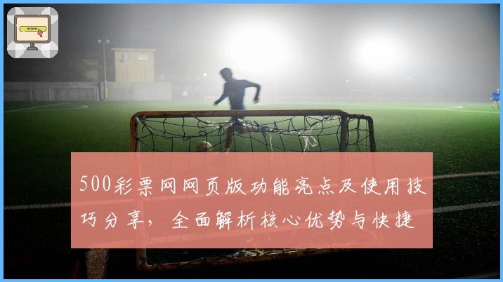 500彩票网网页版功能亮点及使用技巧分享，全面解析核心优势与快捷访问方式