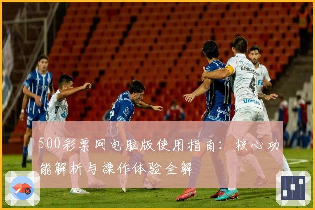 500彩票网电脑版使用指南：核心功能解析与操作体验全解